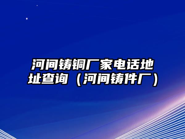 河間鑄銅廠家電話地址查詢（河間鑄件廠）