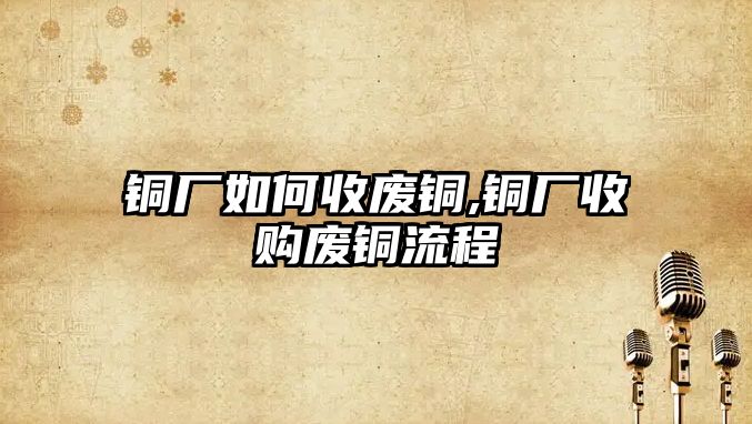 銅廠如何收廢銅,銅廠收購(gòu)廢銅流程