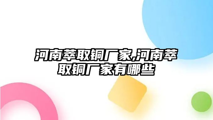 河南萃取銅廠家,河南萃取銅廠家有哪些