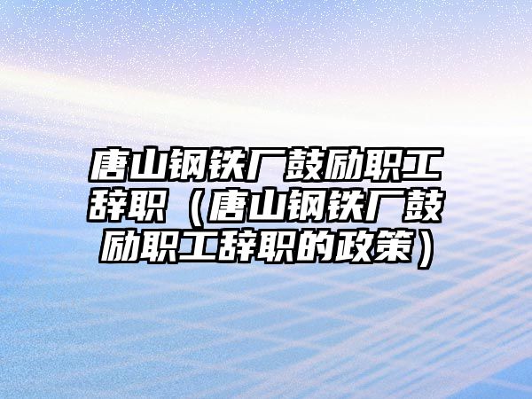 唐山鋼鐵廠鼓勵職工辭職（唐山鋼鐵廠鼓勵職工辭職的政策）