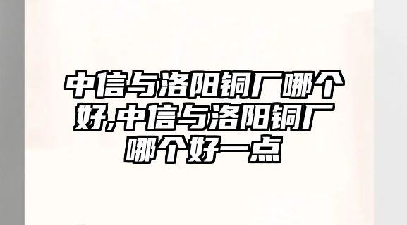 中信與洛陽銅廠哪個(gè)好,中信與洛陽銅廠哪個(gè)好一點(diǎn)