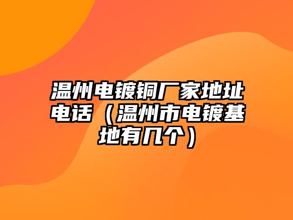 溫州電鍍銅廠家地址電話（溫州市電鍍基地有幾個）