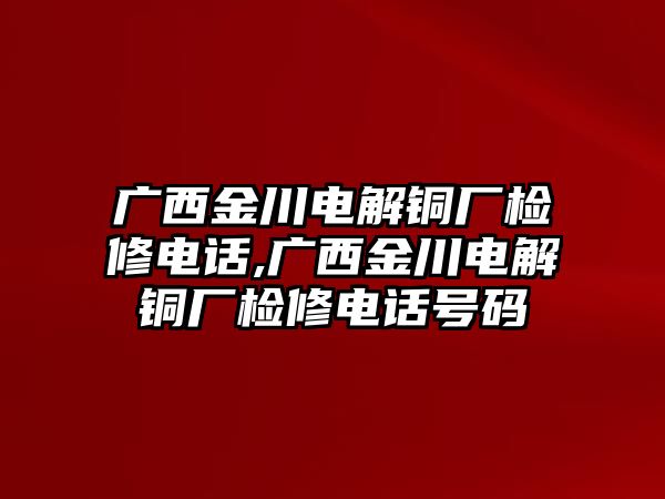 廣西金川電解銅廠檢修電話,廣西金川電解銅廠檢修電話號碼