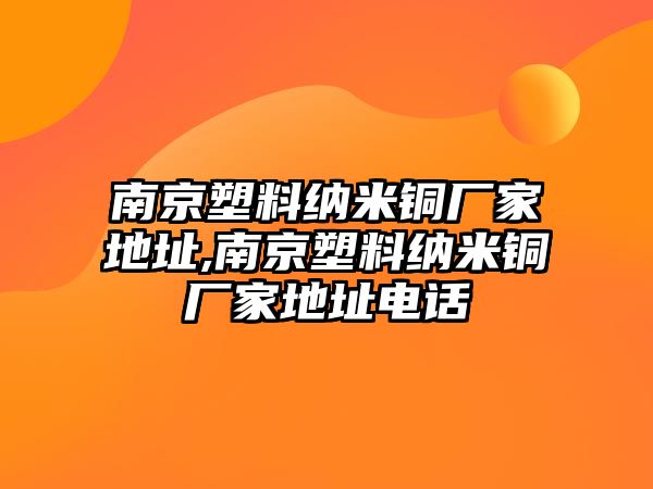 南京塑料納米銅廠(chǎng)家地址,南京塑料納米銅廠(chǎng)家地址電話(huà)