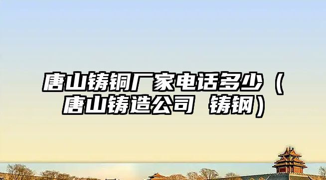 唐山鑄銅廠家電話多少（唐山鑄造公司 鑄鋼）