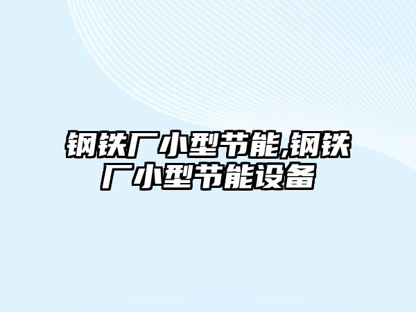 鋼鐵廠小型節(jié)能,鋼鐵廠小型節(jié)能設(shè)備