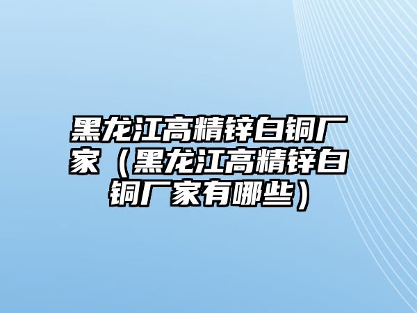 黑龍江高精鋅白銅廠家（黑龍江高精鋅白銅廠家有哪些）