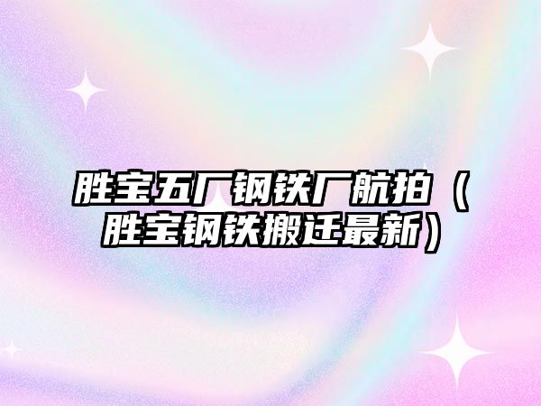 勝寶五廠鋼鐵廠航拍（勝寶鋼鐵搬遷最新）