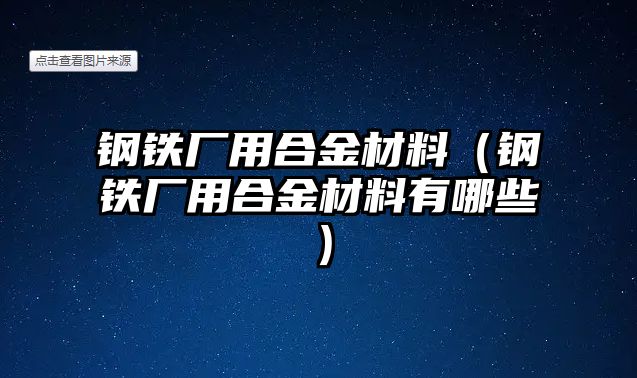 鋼鐵廠用合金材料（鋼鐵廠用合金材料有哪些）