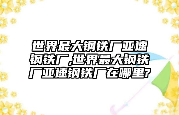 世界最大鋼鐵廠亞速鋼鐵廠,世界最大鋼鐵廠亞速鋼鐵廠在哪里?