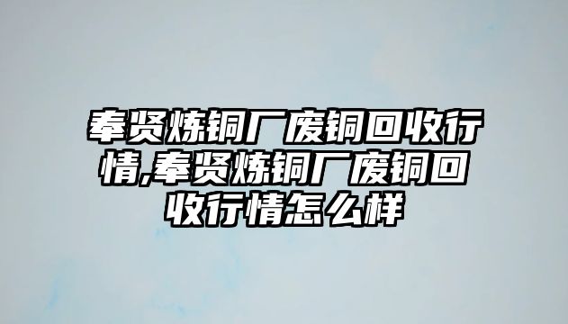 奉賢煉銅廠廢銅回收行情,奉賢煉銅廠廢銅回收行情怎么樣