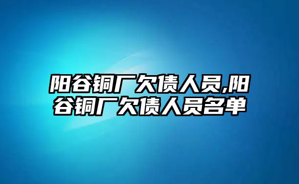 陽(yáng)谷銅廠欠債人員,陽(yáng)谷銅廠欠債人員名單