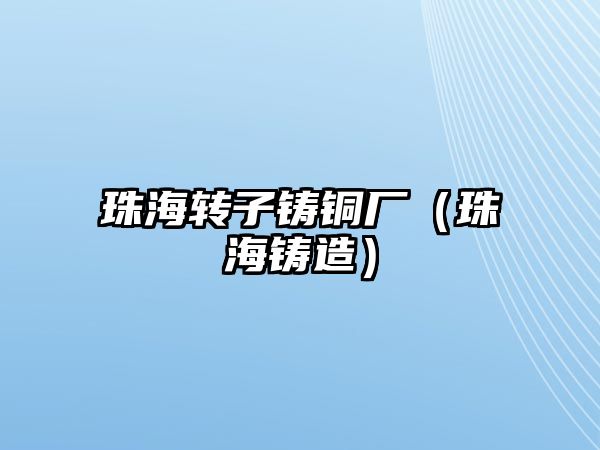 珠海轉(zhuǎn)子鑄銅廠（珠海鑄造）