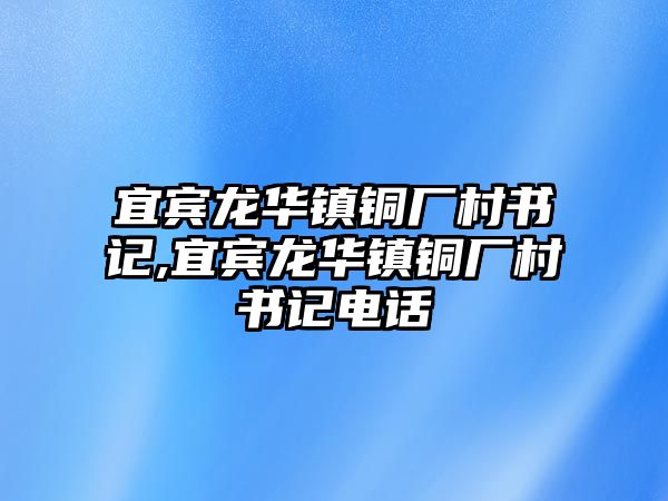 宜賓龍華鎮(zhèn)銅廠村書記,宜賓龍華鎮(zhèn)銅廠村書記電話