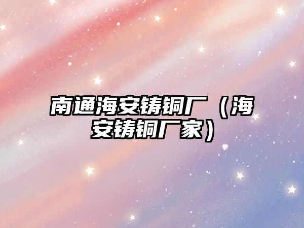 南通海安鑄銅廠（海安鑄銅廠家）