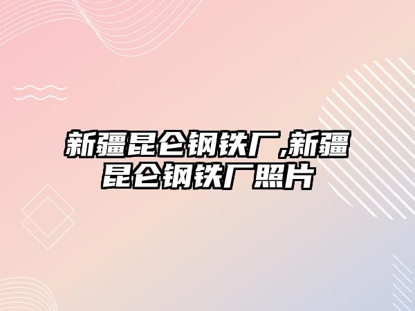 新疆昆侖鋼鐵廠,新疆昆侖鋼鐵廠照片