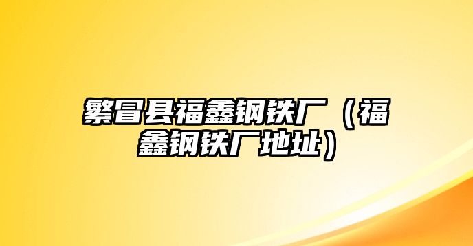 繁冒縣福鑫鋼鐵廠（福鑫鋼鐵廠地址）