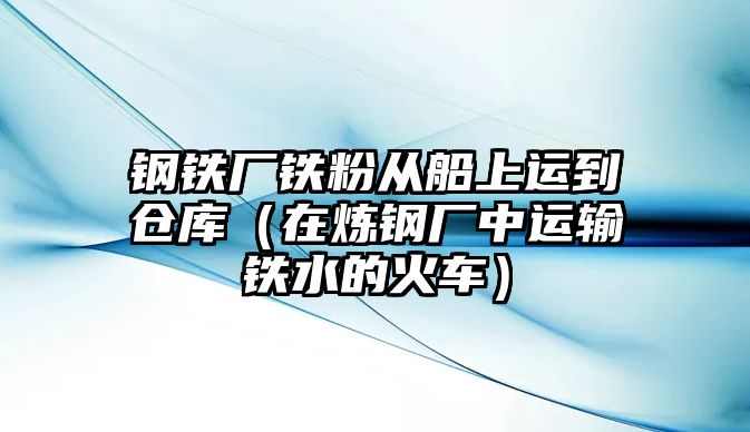 鋼鐵廠鐵粉從船上運(yùn)到倉(cāng)庫(kù)（在煉鋼廠中運(yùn)輸鐵水的火車）