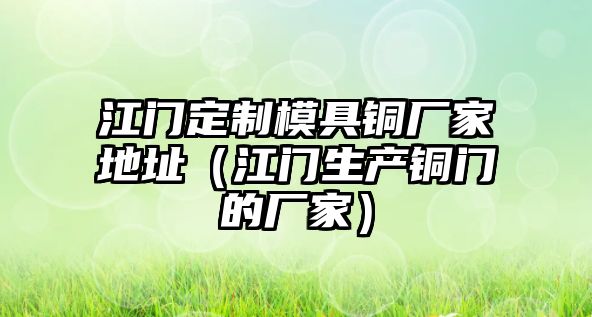 江門定制模具銅廠家地址（江門生產銅門的廠家）