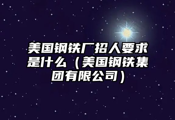 美國鋼鐵廠招人要求是什么（美國鋼鐵集團(tuán)有限公司）