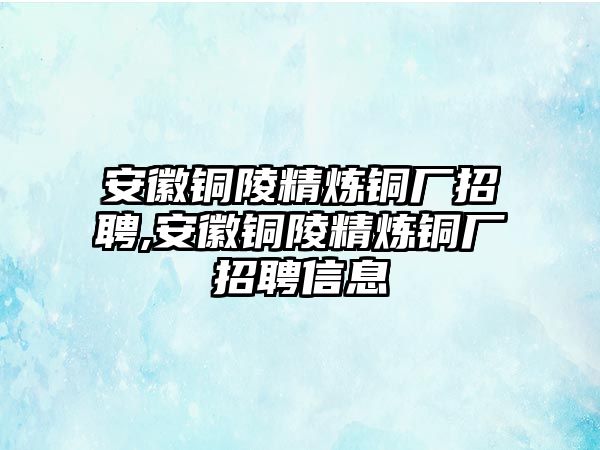 安徽銅陵精煉銅廠招聘,安徽銅陵精煉銅廠招聘信息