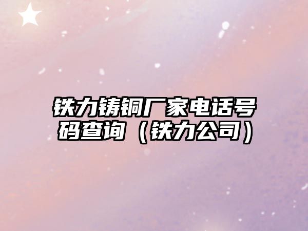 鐵力鑄銅廠家電話號碼查詢（鐵力公司）