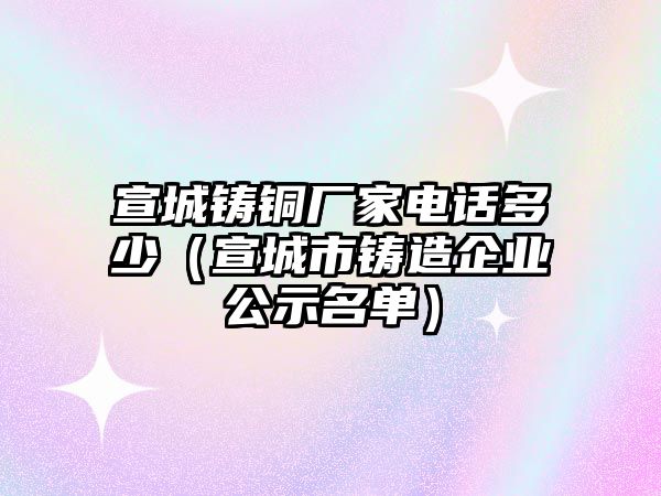 宣城鑄銅廠家電話多少（宣城市鑄造企業(yè)公示名單）