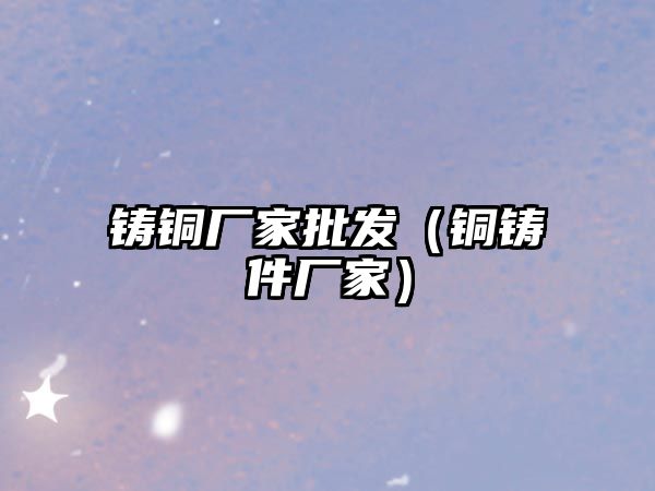 鑄銅廠家批發(fā)（銅鑄件廠家）