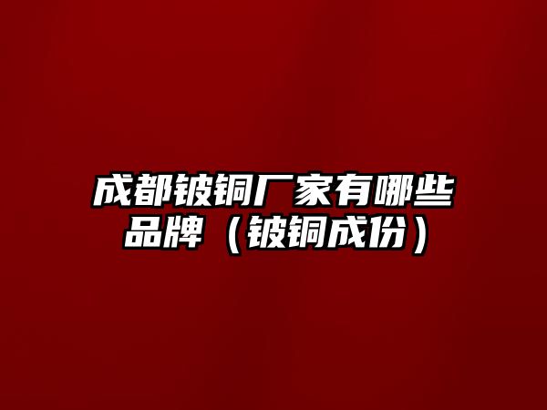 成都鈹銅廠家有哪些品牌（鈹銅成份）