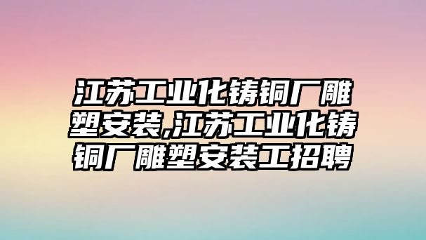 江蘇工業(yè)化鑄銅廠雕塑安裝,江蘇工業(yè)化鑄銅廠雕塑安裝工招聘