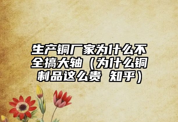 生產銅廠家為什么不全搞大軸（為什么銅制品這么貴 知乎）