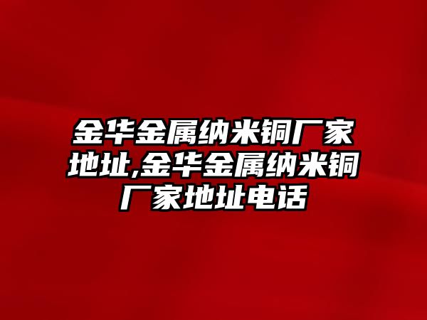 金華金屬納米銅廠家地址,金華金屬納米銅廠家地址電話