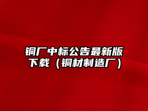 銅廠中標(biāo)公告最新版下載（銅材制造廠）