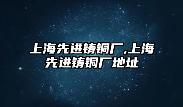 上海先進(jìn)鑄銅廠,上海先進(jìn)鑄銅廠地址