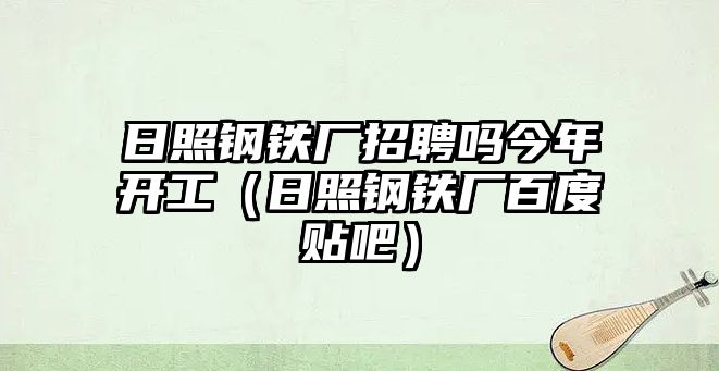 日照鋼鐵廠招聘嗎今年開工（日照鋼鐵廠百度貼吧）