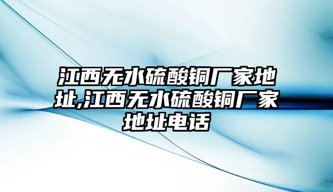 江西無水硫酸銅廠家地址,江西無水硫酸銅廠家地址電話