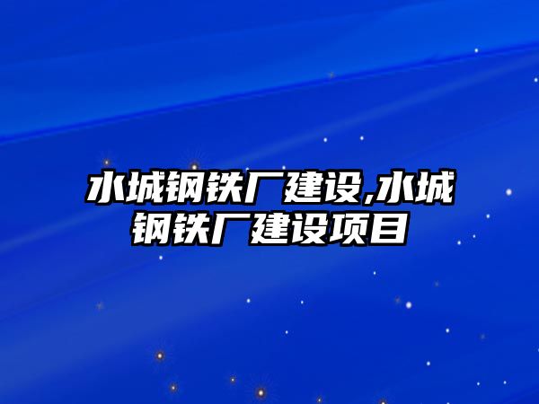 水城鋼鐵廠建設(shè),水城鋼鐵廠建設(shè)項目