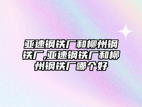 亞速鋼鐵廠和柳州鋼鐵廠,亞速鋼鐵廠和柳州鋼鐵廠哪個(gè)好