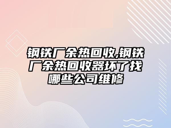 鋼鐵廠余熱回收,鋼鐵廠余熱回收器壞了找哪些公司維修