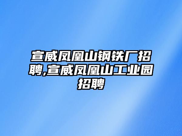 宣威鳳凰山鋼鐵廠招聘,宣威鳳凰山工業(yè)園招聘