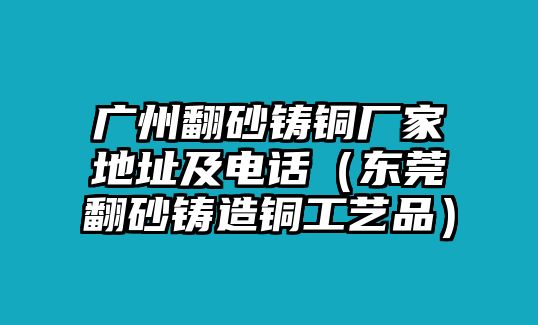 廣州翻砂鑄銅廠家地址及電話（東莞翻砂鑄造銅工藝品）