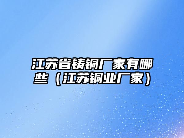 江蘇省鑄銅廠家有哪些（江蘇銅業(yè)廠家）