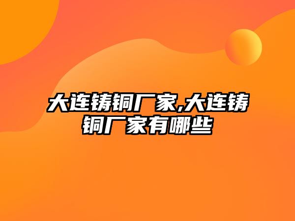 大連鑄銅廠家,大連鑄銅廠家有哪些