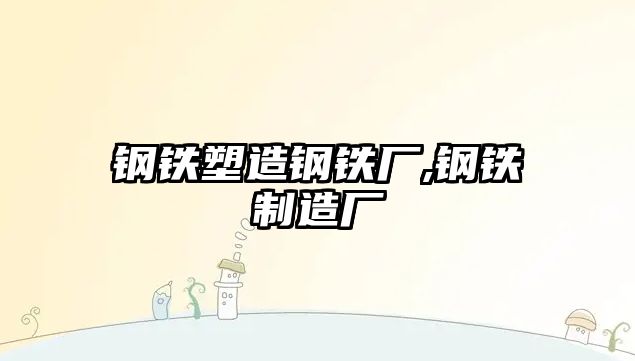 鋼鐵塑造鋼鐵廠,鋼鐵制造廠