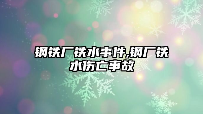 鋼鐵廠鐵水事件,鋼廠鐵水傷亡事故