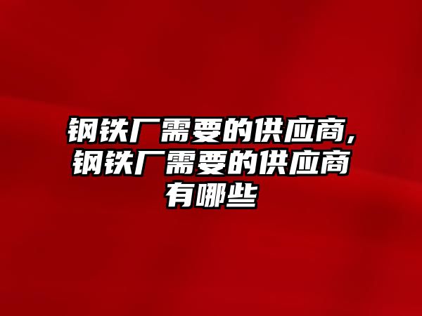 鋼鐵廠需要的供應商,鋼鐵廠需要的供應商有哪些