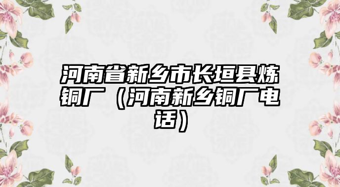 河南省新鄉(xiāng)市長垣縣煉銅廠（河南新鄉(xiāng)銅廠電話）