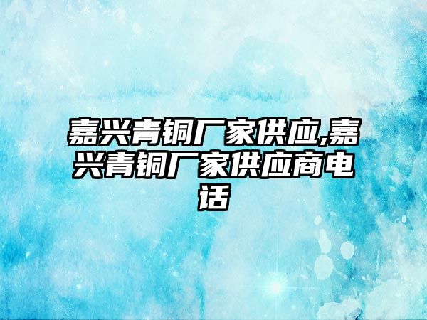 嘉興青銅廠家供應(yīng),嘉興青銅廠家供應(yīng)商電話