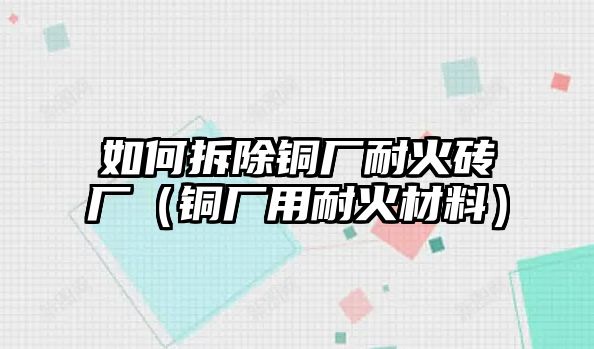 如何拆除銅廠耐火磚廠（銅廠用耐火材料）