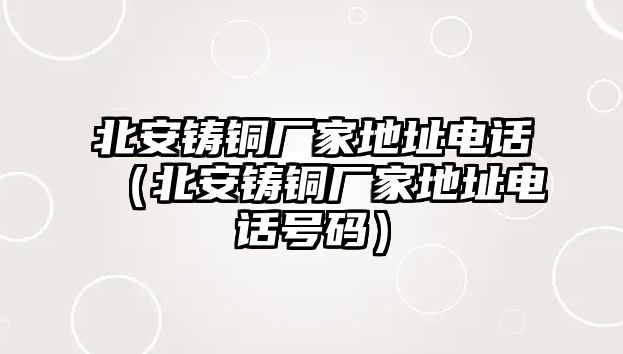 北安鑄銅廠家地址電話（北安鑄銅廠家地址電話號碼）